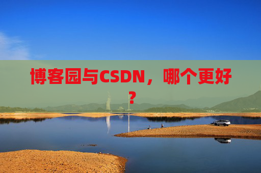 博客园与CSDN,哪个更好?
