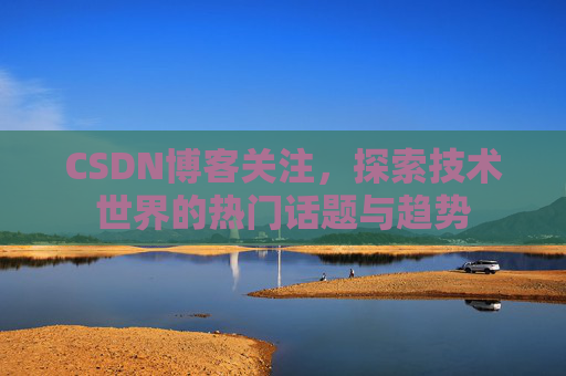 CSDN博客关注,探索技术世界的热门话题与趋势